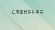 在哪里有微头条号 微头条在哪里