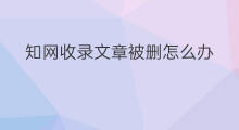 知网收录文章被删怎么办 停止知网收录文章怎么办
