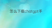 怎么下载chatgpt手机版 chatgpt手机版下载