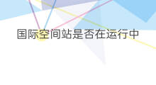 国际空间站是否在运行中 国际空间站运行费用高吗