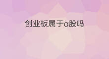 创业板属于a股吗 什么股是创业板