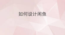 如何设计闲鱼 闲鱼怎么设计闲鱼币
