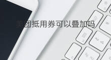 美团抵用券可以叠加吗 如何获得美团抵用券