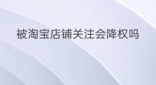 被淘宝店铺关注会降权吗 取消关注会降权吗