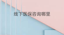 线下医保咨询哪里 医保线下交付步骤