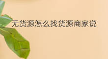 无货源怎么找货源商家说 无货源怎么找商家