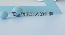 怎么转发别人的快手 快手转发怎么转发别人
