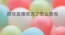 微信直播限流了怎么查询 如何查询微信直播限流