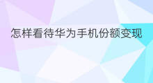 怎样看待华为手机份额变现 市场份额如何看待变现