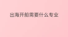 出海开船需要什么专业 轮船开船出海需要什么