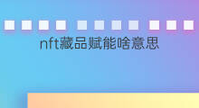 nft藏品赋能啥意思 赋能是什么意思nft