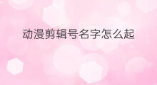 动漫剪辑号名字怎么起 怎么快手剪辑动漫