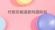 付款后能退款吗国际站 抖音付款能退吗