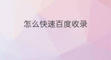 怎么快速百度收录 百度怎么快速收录内容