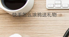 快手怎么涂鸦送礼物 快手怎么送礼物涂鸦
