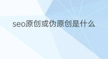 seo原创或伪原创是什么意思 seo伪原创是什么