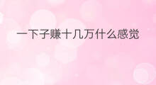 一下子赚十几万什么感觉 怎样一下子赚100万