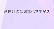 篮球训练营训练小学生多久 西安哪有篮球训练营