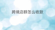 跨境店群怎么收款 跨境店群怎么发货