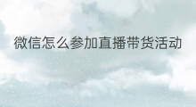 微信怎么参加直播带货活动 微信语音直播怎么参加活动