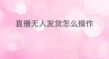 直播无人发货怎么操作 无人直播怎么发货