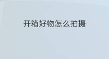 开箱好物怎么拍摄 手机怎么拍摄好物