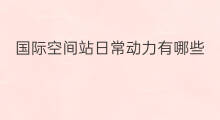 国际空间站日常动力有哪些 国际空间站动力是啥