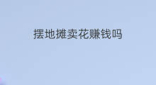 摆地摊卖花赚钱吗 怎么摆地摊赚钱
