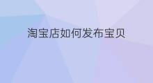 淘宝店如何发布宝贝 淘宝店铺如何发布宝贝