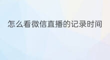 怎么看微信直播的记录时间 微信群直播记录怎么看时间