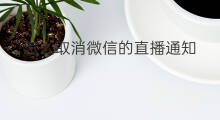 怎么取消微信的直播通知 微信怎么取消预约直播通知