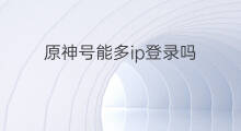 原神号能多ip登录吗 原神同一ip多号登录会封号吗