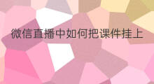 微信直播中如何把课件挂上 微信直播如何加入课件上课