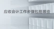应收会计工作步骤包括哪些 应收会计工作内容有哪些