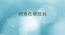 闲鱼在哪投诉 哪里投诉闲鱼