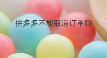 拼多多不能取消订单吗 拼多多能取消拼团吗