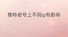 推特老号上不同ip有影响吗 老域名对谷歌排名有影响吗