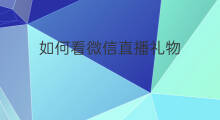 如何看微信直播礼物 微信直播在哪看礼物等级