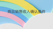 商品销售收入确认条件 销售收入步骤
