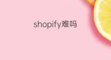 shopify难吗 shopify难做吗