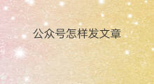 公众号怎样发文章 怎么发文章公众号