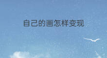 自己的画怎样变现 自己画的画怎么变现实