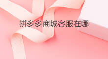 拼多多商城客服在哪 拼多多商城在哪