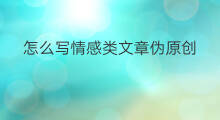 怎么写情感类文章伪原创 文章怎么写伪原创