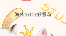 海外tiktok好看吗 tiktok最好看