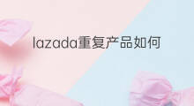 lazada重复产品如何自查 lazada如何产品