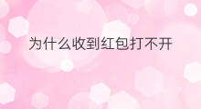 为什么收到红包打不开 为什么手机红包打不开