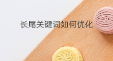 长尾关键词如何优化 优化长尾关键词