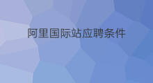 阿里国际站应聘条件 阿里国际站申请条件