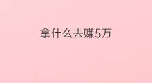 拿什么去赚5万 拿什么去赚5万元钱
